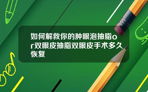 如何解救你的肿眼泡抽脂or双眼皮抽脂双眼皮手术多久恢复