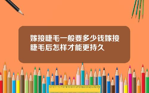 嫁接睫毛一般要多少钱嫁接睫毛后怎样才能更持久