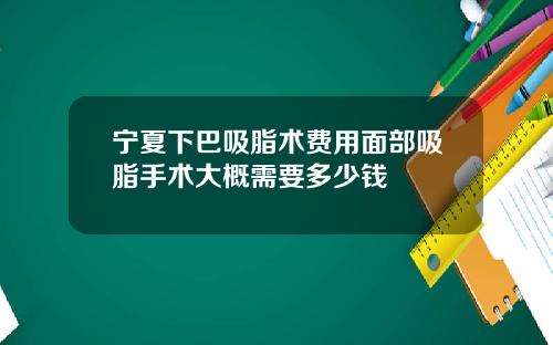 宁夏下巴吸脂术费用面部吸脂手术大概需要多少钱