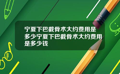 宁夏下巴截骨术大约费用是多少宁夏下巴截骨术大约费用是多少钱