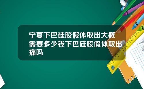 宁夏下巴硅胶假体取出大概需要多少钱下巴硅胶假体取出痛吗
