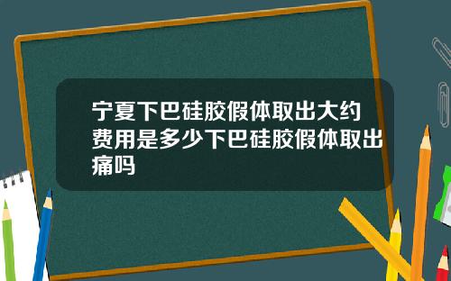 宁夏下巴硅胶假体取出大约费用是多少下巴硅胶假体取出痛吗