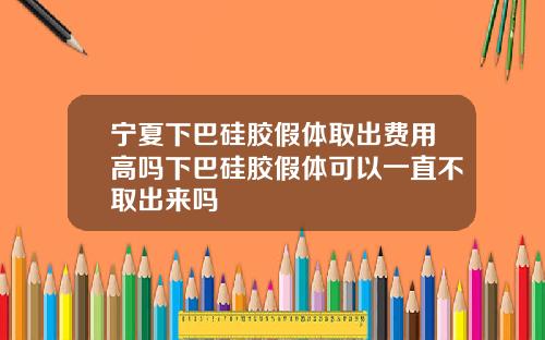 宁夏下巴硅胶假体取出费用高吗下巴硅胶假体可以一直不取出来吗