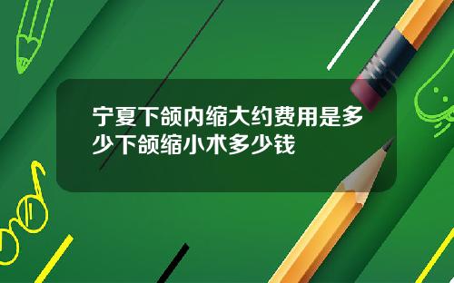 宁夏下颌内缩大约费用是多少下颌缩小术多少钱