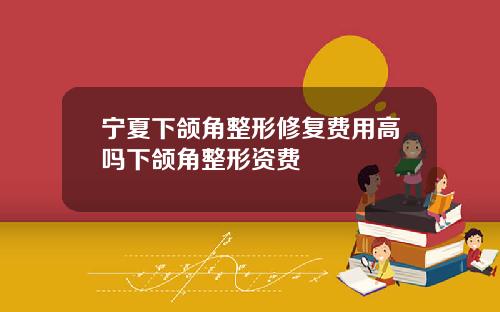 宁夏下颌角整形修复费用高吗下颌角整形资费