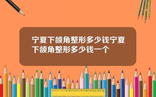 宁夏下颌角整形多少钱宁夏下颌角整形多少钱一个
