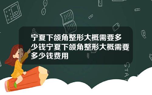 宁夏下颌角整形大概需要多少钱宁夏下颌角整形大概需要多少钱费用