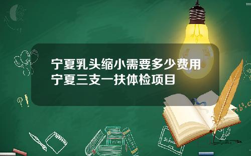 宁夏乳头缩小需要多少费用宁夏三支一扶体检项目