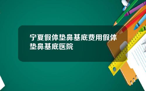 宁夏假体垫鼻基底费用假体垫鼻基底医院
