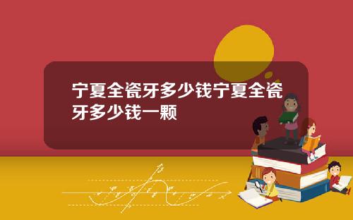 宁夏全瓷牙多少钱宁夏全瓷牙多少钱一颗