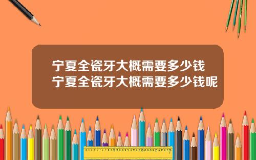 宁夏全瓷牙大概需要多少钱宁夏全瓷牙大概需要多少钱呢