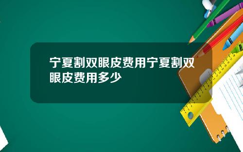 宁夏割双眼皮费用宁夏割双眼皮费用多少