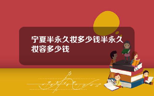 宁夏半永久妆多少钱半永久妆容多少钱