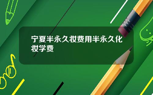 宁夏半永久妆费用半永久化妆学费
