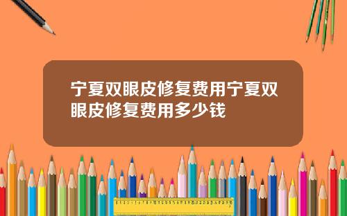 宁夏双眼皮修复费用宁夏双眼皮修复费用多少钱