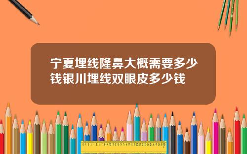 宁夏埋线隆鼻大概需要多少钱银川埋线双眼皮多少钱