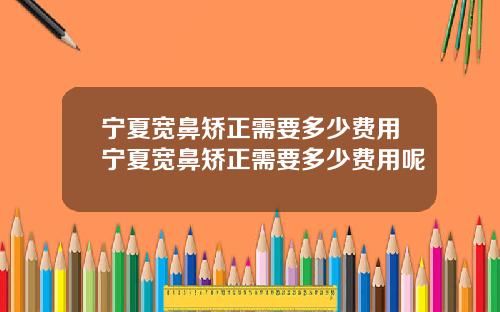 宁夏宽鼻矫正需要多少费用宁夏宽鼻矫正需要多少费用呢