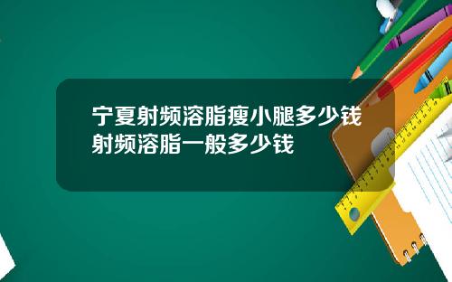 宁夏射频溶脂瘦小腿多少钱射频溶脂一般多少钱