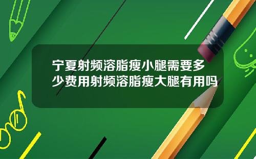 宁夏射频溶脂瘦小腿需要多少费用射频溶脂瘦大腿有用吗