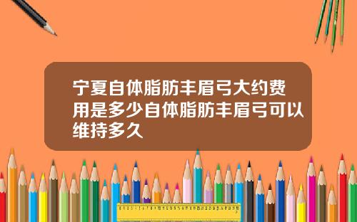 宁夏自体脂肪丰眉弓大约费用是多少自体脂肪丰眉弓可以维持多久