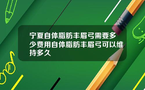 宁夏自体脂肪丰眉弓需要多少费用自体脂肪丰眉弓可以维持多久