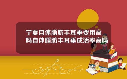 宁夏自体脂肪丰耳垂费用高吗自体脂肪丰耳垂成活率高吗