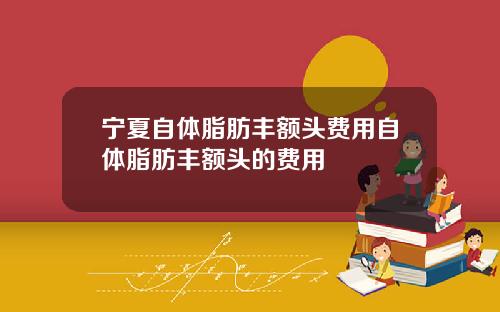 宁夏自体脂肪丰额头费用自体脂肪丰额头的费用
