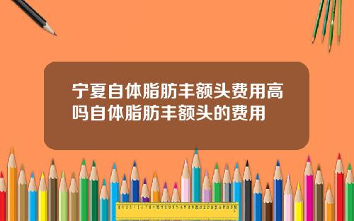 宁夏自体脂肪丰额头费用高吗自体脂肪丰额头的费用