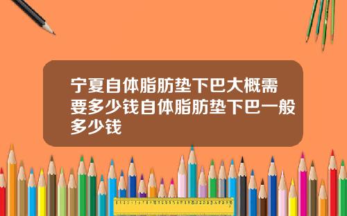 宁夏自体脂肪垫下巴大概需要多少钱自体脂肪垫下巴一般多少钱