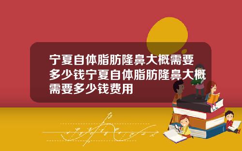 宁夏自体脂肪隆鼻大概需要多少钱宁夏自体脂肪隆鼻大概需要多少钱费用