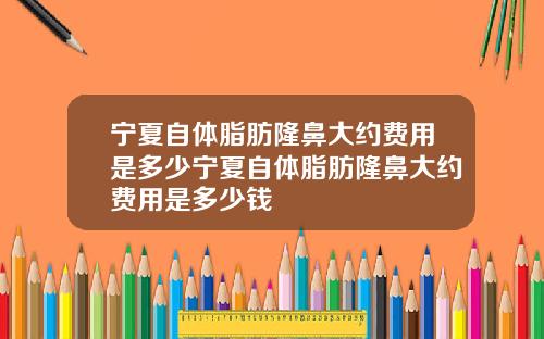 宁夏自体脂肪隆鼻大约费用是多少宁夏自体脂肪隆鼻大约费用是多少钱