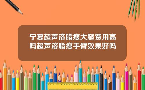 宁夏超声溶脂瘦大腿费用高吗超声溶脂瘦手臂效果好吗