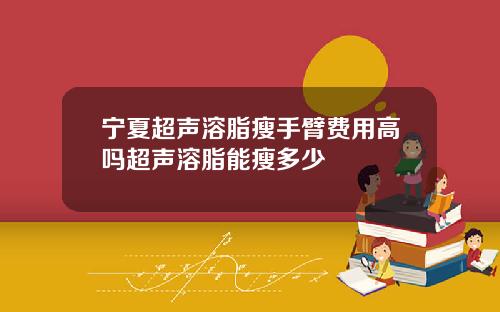 宁夏超声溶脂瘦手臂费用高吗超声溶脂能瘦多少