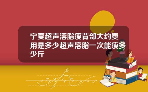 宁夏超声溶脂瘦背部大约费用是多少超声溶脂一次能瘦多少斤