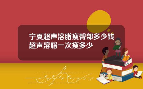 宁夏超声溶脂瘦臀部多少钱超声溶脂一次瘦多少