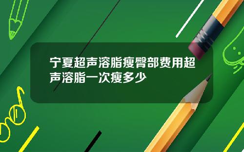 宁夏超声溶脂瘦臀部费用超声溶脂一次瘦多少