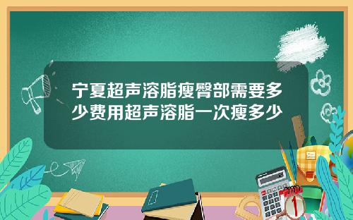宁夏超声溶脂瘦臀部需要多少费用超声溶脂一次瘦多少