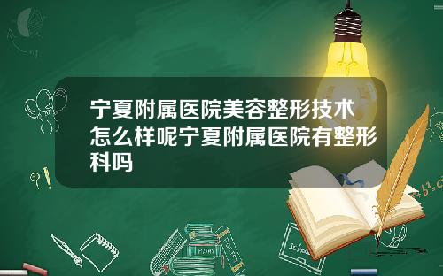 宁夏附属医院美容整形技术怎么样呢宁夏附属医院有整形科吗