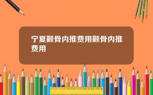 宁夏颧骨内推费用颧骨内推费用