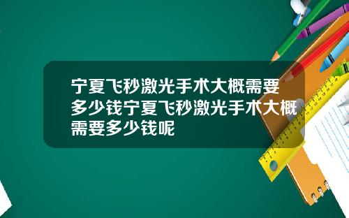 宁夏飞秒激光手术大概需要多少钱宁夏飞秒激光手术大概需要多少钱呢