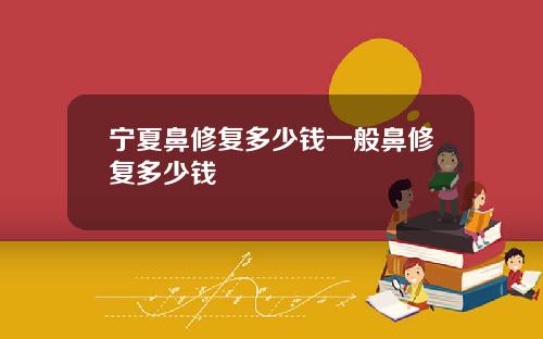 宁夏鼻修复多少钱一般鼻修复多少钱