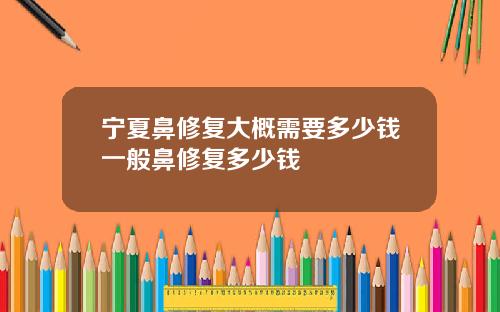 宁夏鼻修复大概需要多少钱一般鼻修复多少钱
