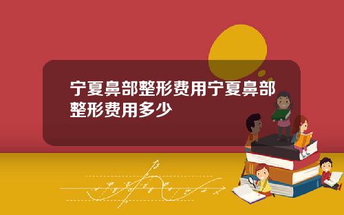 宁夏鼻部整形费用宁夏鼻部整形费用多少