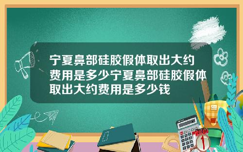 宁夏鼻部硅胶假体取出大约费用是多少宁夏鼻部硅胶假体取出大约费用是多少钱