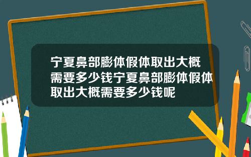 宁夏鼻部膨体假体取出大概需要多少钱宁夏鼻部膨体假体取出大概需要多少钱呢