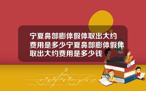 宁夏鼻部膨体假体取出大约费用是多少宁夏鼻部膨体假体取出大约费用是多少钱