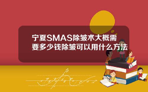 宁夏SMAS除皱术大概需要多少钱除皱可以用什么方法