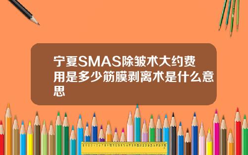宁夏SMAS除皱术大约费用是多少筋膜剥离术是什么意思