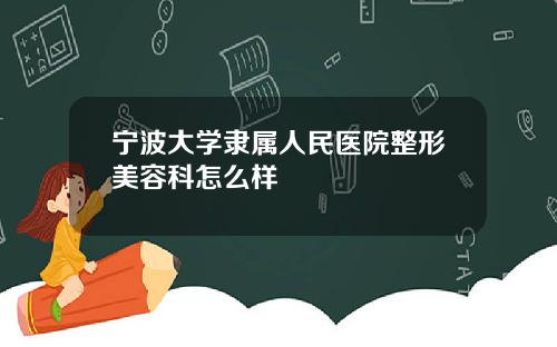 宁波大学隶属人民医院整形美容科怎么样