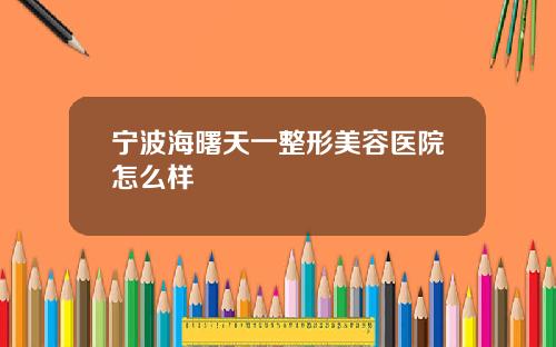 宁波海曙天一整形美容医院怎么样